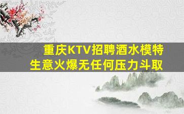重庆KTV招聘酒水模特生意火爆无任何压力斗取
